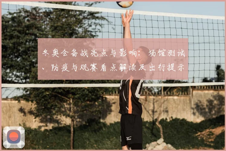 冬奥会备战亮点与影响：场馆测试、防疫与观赛看点解读及出行提示