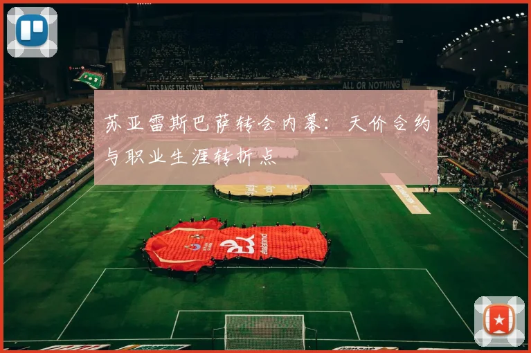 苏亚雷斯巴萨转会内幕：天价合约与职业生涯转折点