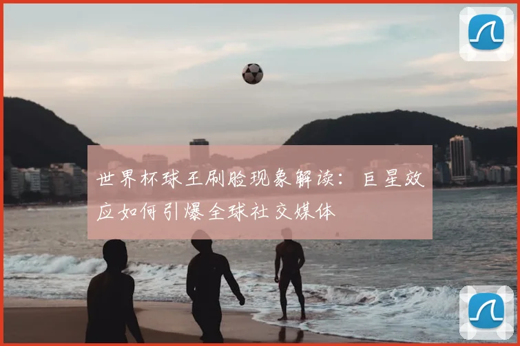 世界杯球王刷脸现象解读：巨星效应如何引爆全球社交媒体