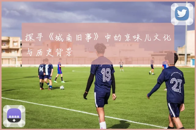 探寻《城南旧事》中的京味儿文化与历史背景