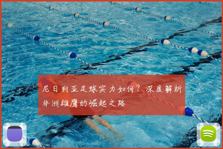 尼日利亚足球实力如何？深度解析非洲雄鹰的崛起之路