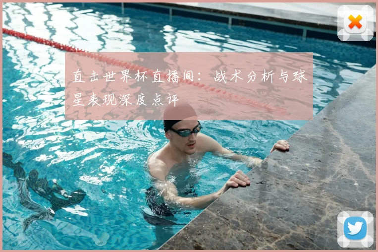 直击世界杯直播间：战术分析与球星表现深度点评