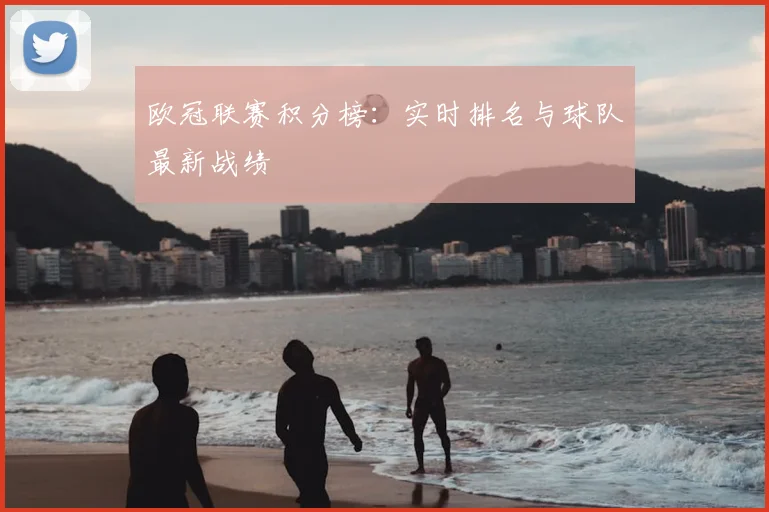 欧冠联赛积分榜：实时排名与球队最新战绩