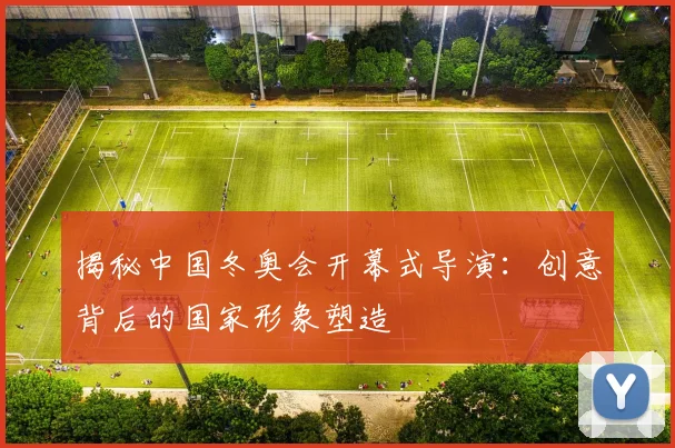 揭秘中国冬奥会开幕式导演：创意背后的国家形象塑造