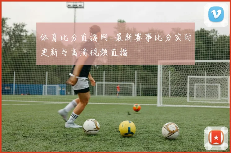 体育比分直播网_最新赛事比分实时更新与高清视频直播