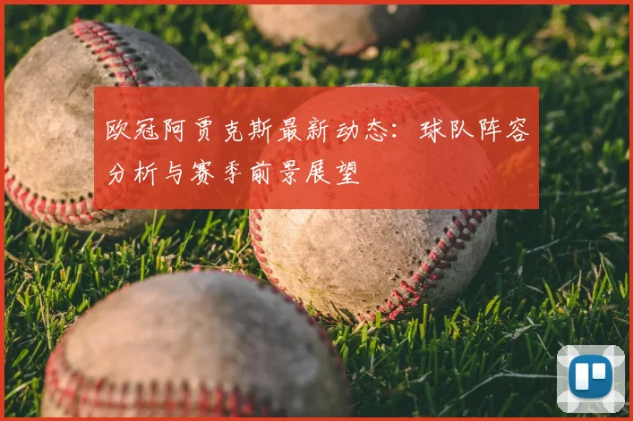 欧冠阿贾克斯最新动态：球队阵容分析与赛季前景展望