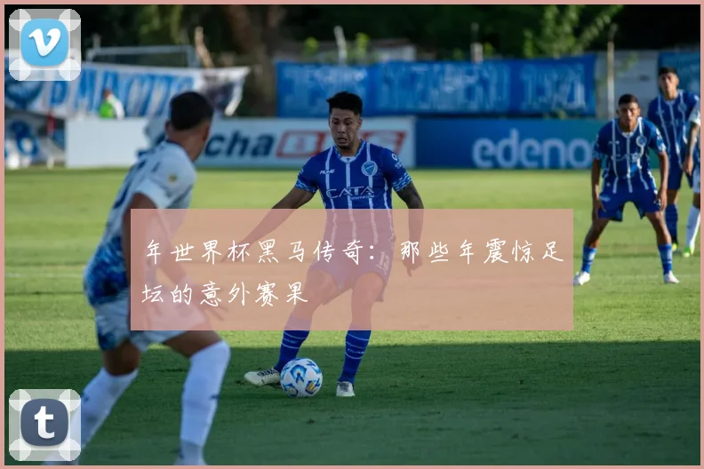 年世界杯黑马传奇：那些年震惊足坛的意外赛果
