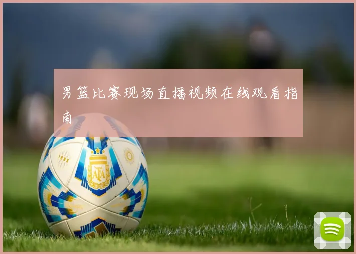 男篮比赛现场直播视频在线观看指南