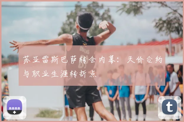 苏亚雷斯巴萨转会内幕：天价合约与职业生涯转折点