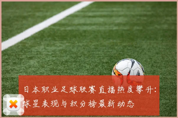 日本职业足球联赛直播热度攀升：球星表现与积分榜最新动态