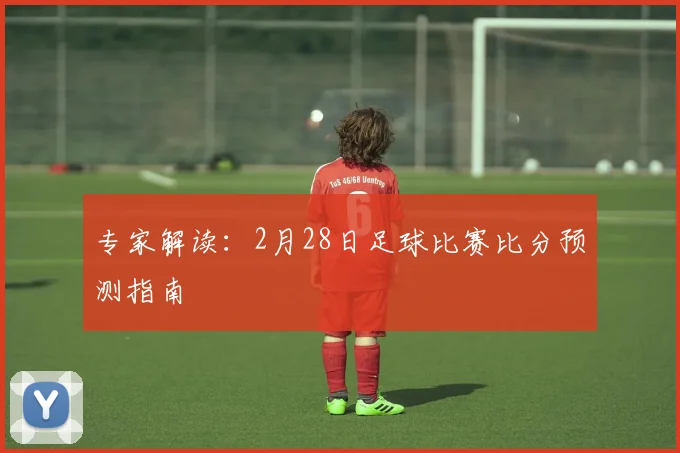 专家解读：2月28日足球比赛比分预测指南
