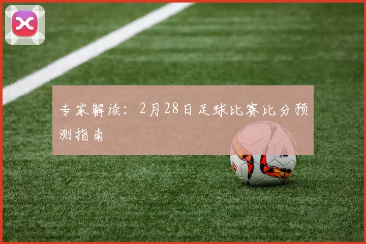 专家解读：2月28日足球比赛比分预测指南