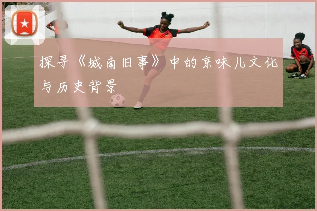 探寻《城南旧事》中的京味儿文化与历史背景