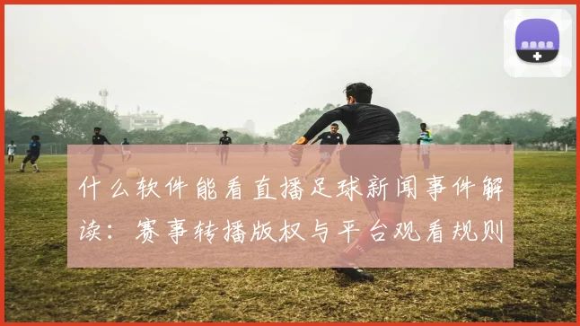 什么软件能看直播足球新闻事件解读：赛事转播版权与平台观看规则变化影响