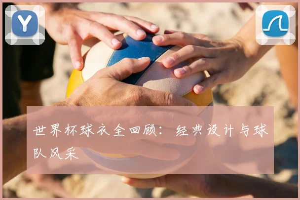 世界杯球衣全回顾：经典设计与球队风采