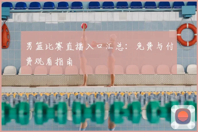 男篮比赛直播入口汇总：免费与付费观看指南