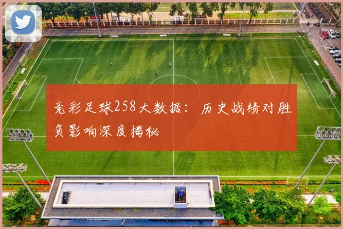 竞彩足球258大数据：历史战绩对胜负影响深度揭秘