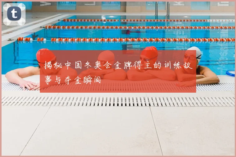 揭秘中国冬奥会金牌得主的训练故事与夺金瞬间