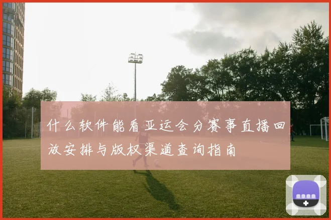 什么软件能看亚运会分赛事直播回放安排与版权渠道查询指南
