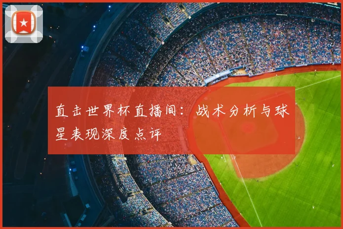直击世界杯直播间：战术分析与球星表现深度点评