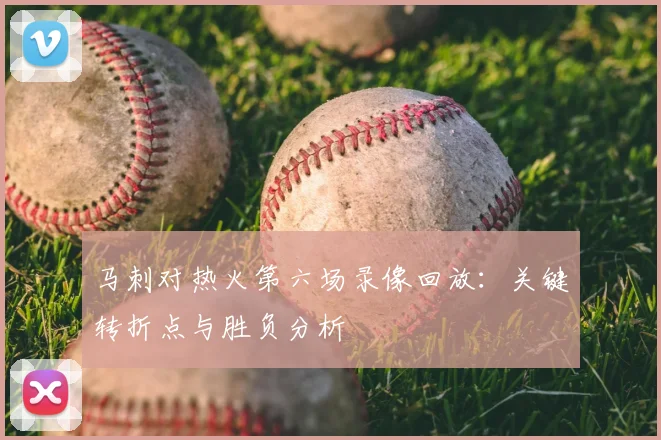 马刺对热火第六场录像回放：关键转折点与胜负分析