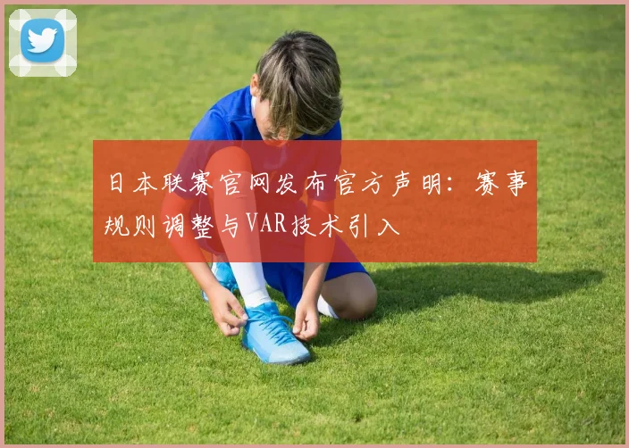 日本联赛官网发布官方声明：赛事规则调整与VAR技术引入