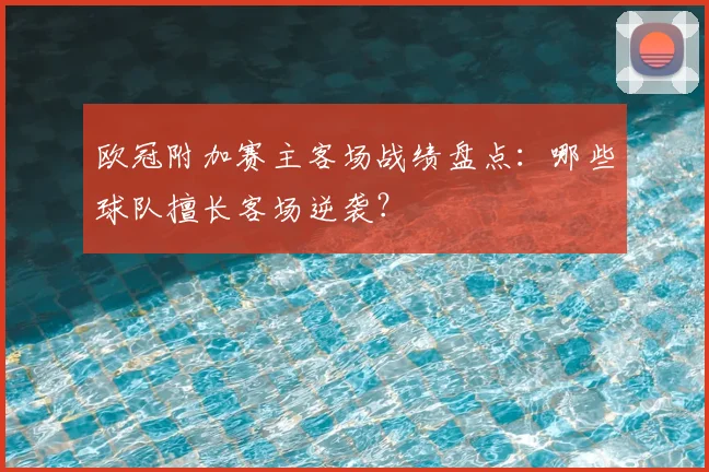 欧冠附加赛主客场战绩盘点：哪些球队擅长客场逆袭？