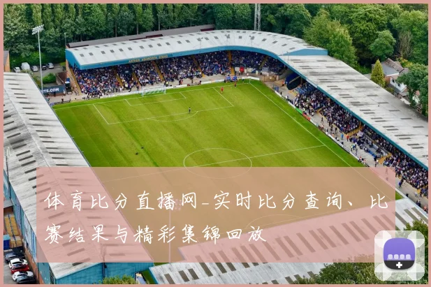 体育比分直播网_实时比分查询、比赛结果与精彩集锦回放